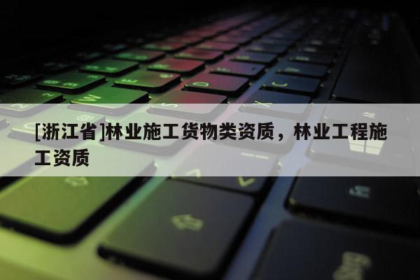 [浙江省]林業施工貨物類資質，林業工程施工資質