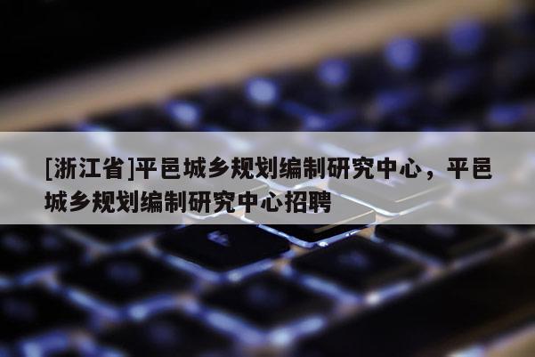 [浙江省]平邑城鄉(xiāng)規(guī)劃編制研究中心，平邑城鄉(xiāng)規(guī)劃編制研究中心招聘
