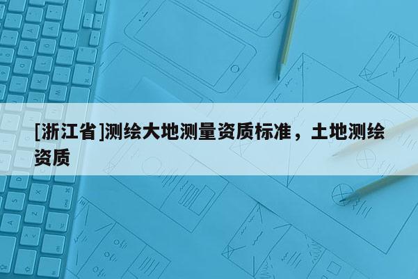 [浙江省]測繪大地測量資質標準，土地測繪資質