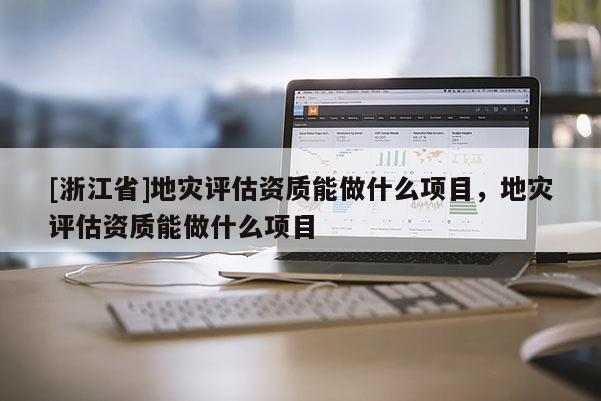[浙江省]地災(zāi)評估資質(zhì)能做什么項目，地災(zāi)評估資質(zhì)能做什么項目