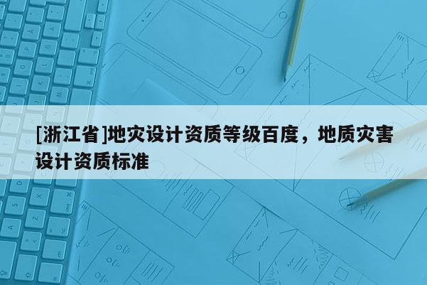 [浙江省]地災設計資質等級百度，地質災害設計資質標準