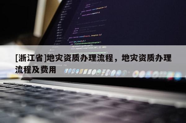 [浙江省]地災資質辦理流程，地災資質辦理流程及費用