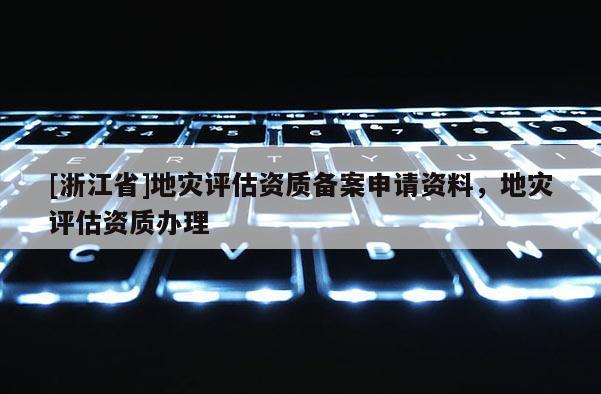 [浙江省]地災評估資質備案申請資料，地災評估資質辦理