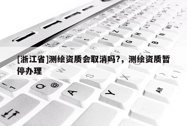 [浙江省]測繪資質會取消嗎?，測繪資質暫停辦理