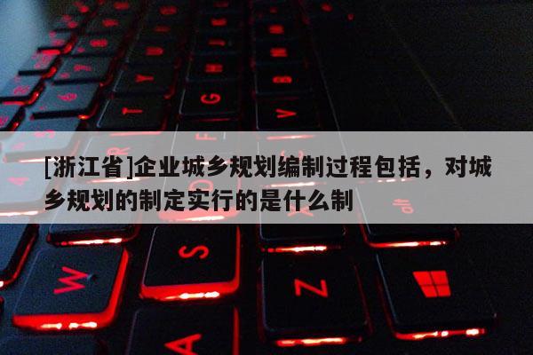 [浙江省]企業城鄉規劃編制過程包括，對城鄉規劃的制定實行的是什么制