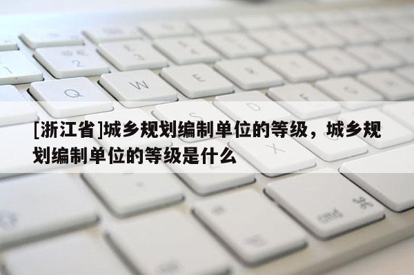 [浙江省]城鄉(xiāng)規(guī)劃編制單位的等級(jí)，城鄉(xiāng)規(guī)劃編制單位的等級(jí)是什么