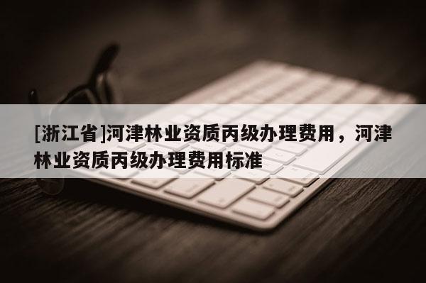 [浙江省]河津林業資質丙級辦理費用，河津林業資質丙級辦理費用標準