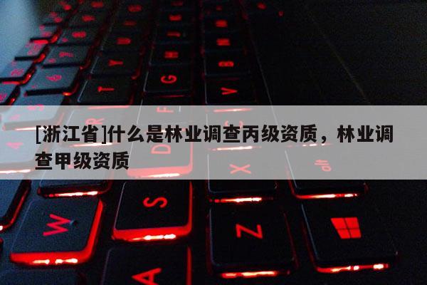 [浙江省]什么是林業調查丙級資質，林業調查甲級資質