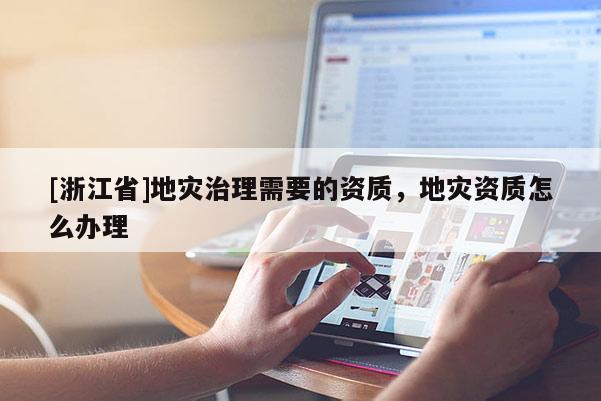 [浙江省]地災(zāi)治理需要的資質(zhì)，地災(zāi)資質(zhì)怎么辦理