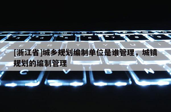 [浙江省]城鄉(xiāng)規(guī)劃編制單位是誰管理，城鎮(zhèn)規(guī)劃的編制管理