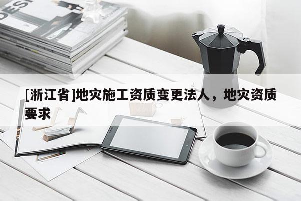 [浙江省]地災(zāi)施工資質(zhì)變更法人，地災(zāi)資質(zhì)要求