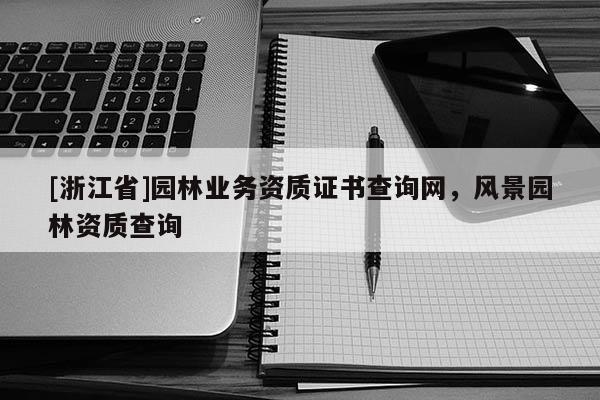 [浙江省]園林業(yè)務(wù)資質(zhì)證書查詢網(wǎng)，風(fēng)景園林資質(zhì)查詢