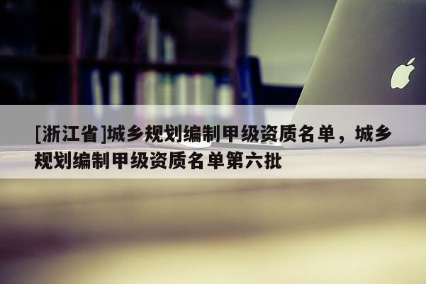 [浙江省]城鄉(xiāng)規(guī)劃編制甲級(jí)資質(zhì)名單，城鄉(xiāng)規(guī)劃編制甲級(jí)資質(zhì)名單第六批