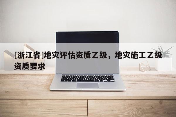 [浙江省]地災評估資質乙級，地災施工乙級資質要求