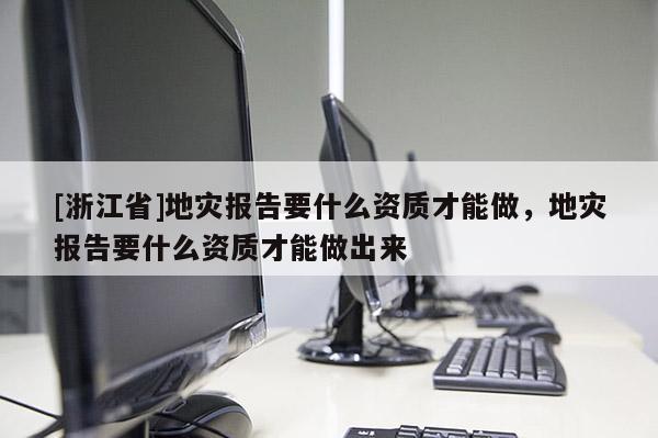 [浙江省]地災報告要什么資質才能做，地災報告要什么資質才能做出來