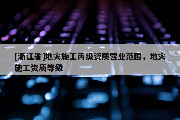 [浙江省]地災(zāi)施工丙級資質(zhì)營業(yè)范圍，地災(zāi)施工資質(zhì)等級