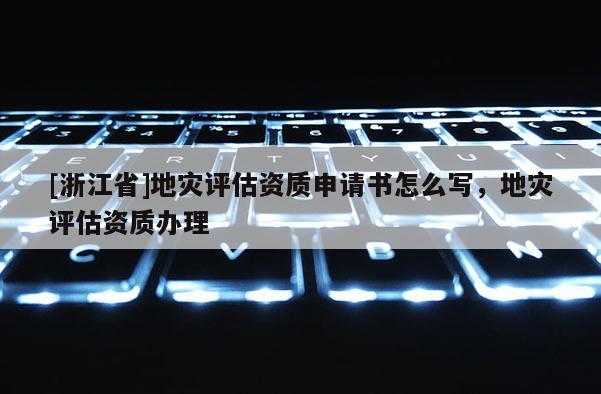 [浙江省]地災(zāi)評估資質(zhì)申請書怎么寫，地災(zāi)評估資質(zhì)辦理