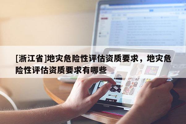 [浙江省]地災(zāi)危險性評估資質(zhì)要求，地災(zāi)危險性評估資質(zhì)要求有哪些