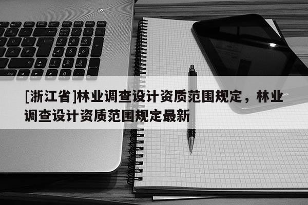 [浙江省]林業調查設計資質范圍規定，林業調查設計資質范圍規定最新