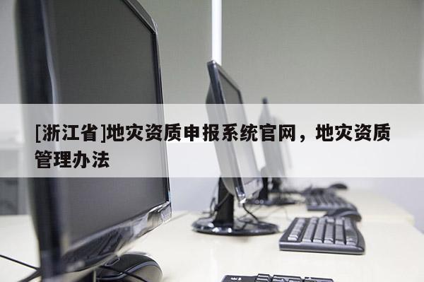 [浙江省]地災(zāi)資質(zhì)申報系統(tǒng)官網(wǎng)，地災(zāi)資質(zhì)管理辦法