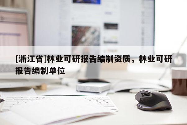 [浙江省]林業(yè)可研報告編制資質(zhì)，林業(yè)可研報告編制單位