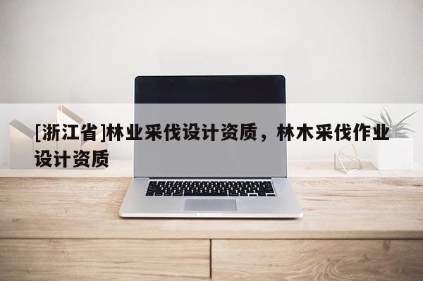 [浙江省]林業(yè)采伐設計資質(zhì)，林木采伐作業(yè)設計資質(zhì)