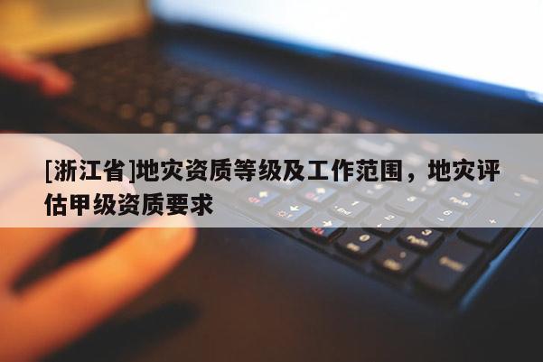 [浙江省]地災資質等級及工作范圍，地災評估甲級資質要求