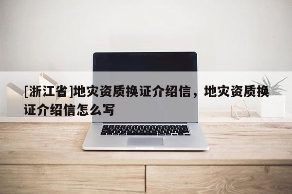 [浙江省]地災資質換證介紹信，地災資質換證介紹信怎么寫