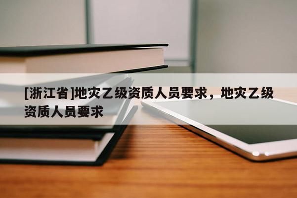 [浙江省]地災(zāi)乙級(jí)資質(zhì)人員要求，地災(zāi)乙級(jí)資質(zhì)人員要求