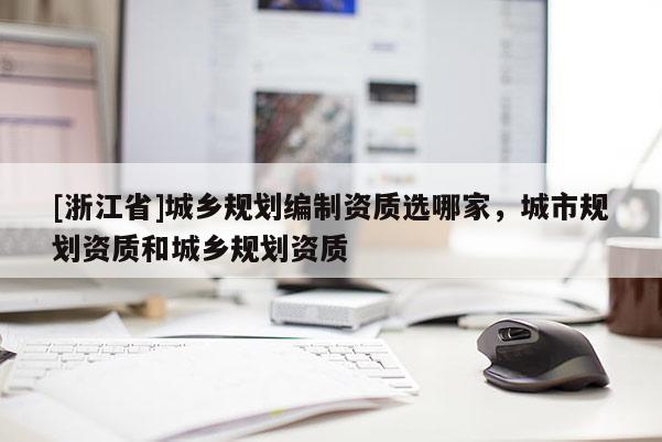 [浙江省]城鄉規劃編制資質選哪家，城市規劃資質和城鄉規劃資質