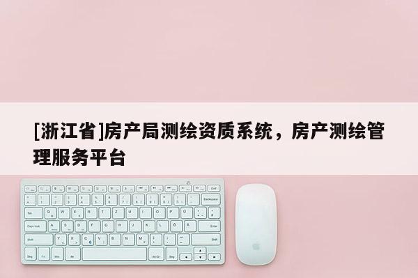 [浙江省]房產局測繪資質系統，房產測繪管理服務平臺