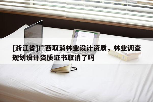 [浙江省]廣西取消林業設計資質，林業調查規劃設計資質證書取消了嗎