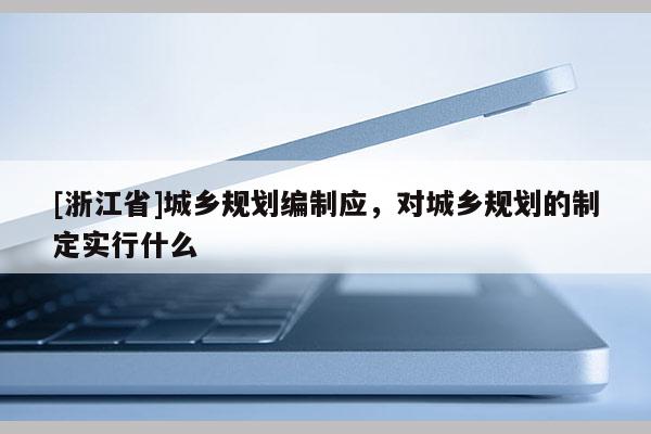 [浙江省]城鄉規劃編制應，對城鄉規劃的制定實行什么