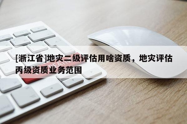 [浙江省]地災(zāi)二級評估用啥資質(zhì)，地災(zāi)評估丙級資質(zhì)業(yè)務(wù)范圍