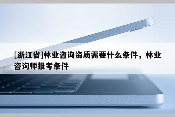 [浙江省]林業(yè)咨詢資質(zhì)需要什么條件，林業(yè)咨詢師報(bào)考條件