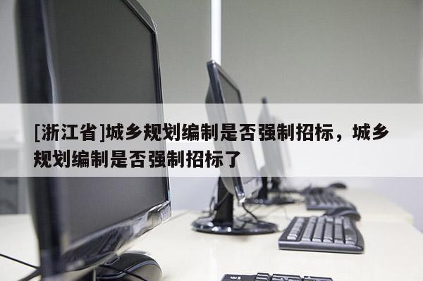 [浙江省]城鄉規劃編制是否強制招標，城鄉規劃編制是否強制招標了
