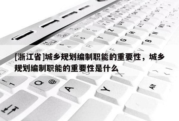 [浙江省]城鄉規劃編制職能的重要性，城鄉規劃編制職能的重要性是什么