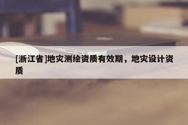 [浙江省]地災測繪資質有效期，地災設計資質