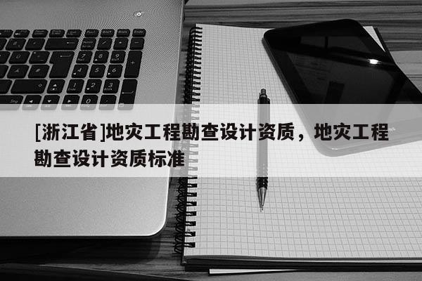 [浙江省]地災工程勘查設計資質，地災工程勘查設計資質標準