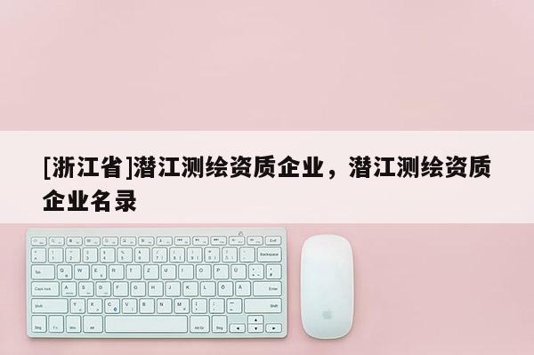 [浙江省]潛江測繪資質(zhì)企業(yè)，潛江測繪資質(zhì)企業(yè)名錄