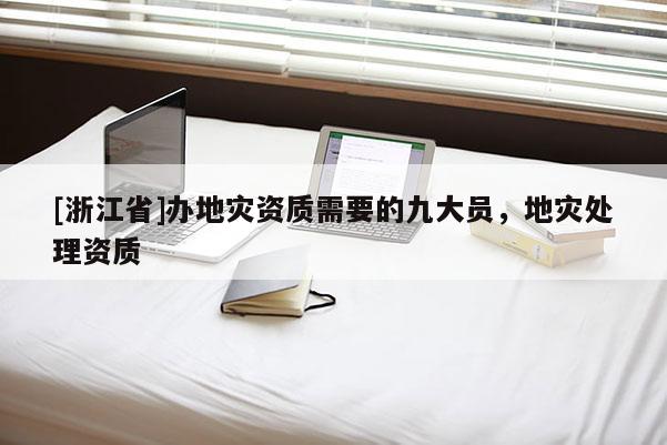 [浙江省]辦地災(zāi)資質(zhì)需要的九大員，地災(zāi)處理資質(zhì)