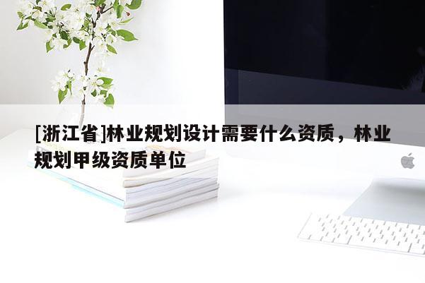 [浙江省]林業規劃設計需要什么資質，林業規劃甲級資質單位