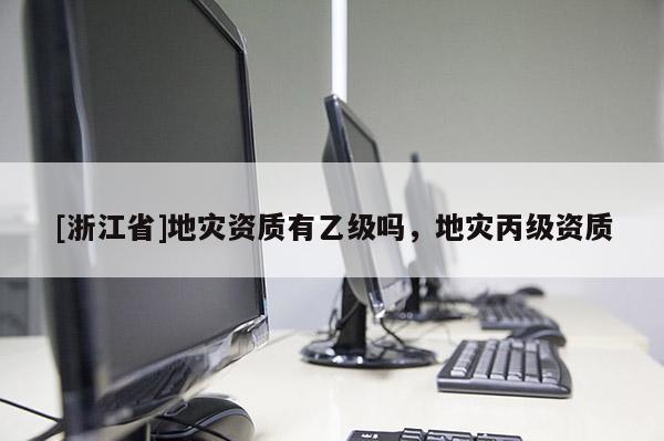 [浙江省]地災資質有乙級嗎，地災丙級資質