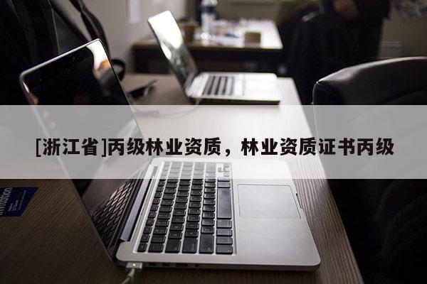 [浙江省]丙級(jí)林業(yè)資質(zhì)，林業(yè)資質(zhì)證書丙級(jí)