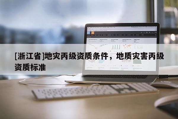 [浙江省]地災(zāi)丙級資質(zhì)條件，地質(zhì)災(zāi)害丙級資質(zhì)標(biāo)準(zhǔn)