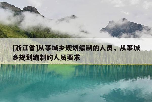[浙江省]從事城鄉規劃編制的人員，從事城鄉規劃編制的人員要求