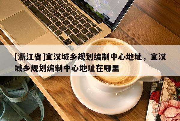 [浙江省]宣漢城鄉規劃編制中心地址，宣漢城鄉規劃編制中心地址在哪里