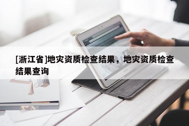 [浙江省]地災(zāi)資質(zhì)檢查結(jié)果，地災(zāi)資質(zhì)檢查結(jié)果查詢