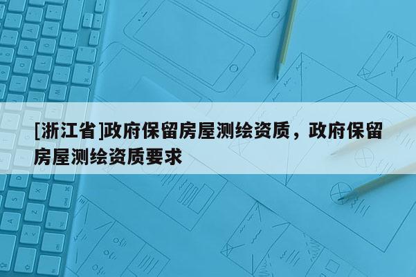 [浙江省]政府保留房屋測繪資質(zhì)，政府保留房屋測繪資質(zhì)要求
