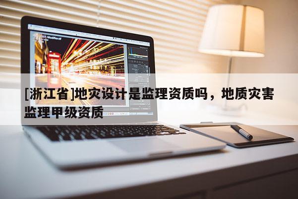 [浙江省]地災(zāi)設(shè)計(jì)是監(jiān)理資質(zhì)嗎，地質(zhì)災(zāi)害監(jiān)理甲級(jí)資質(zhì)